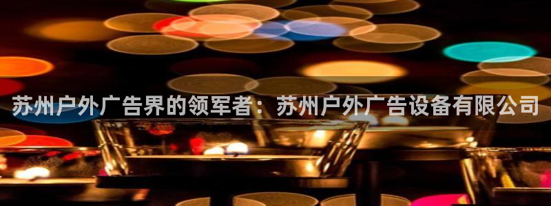 杏宇平台代理多少钱一次：苏州户外广告界的领军者：苏州户外广告设备有限公司
