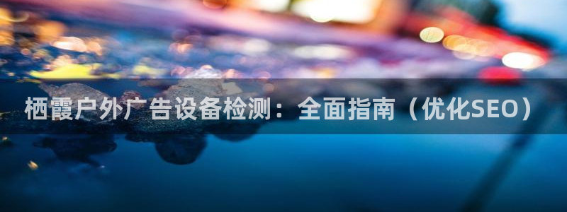 杏宇平台代理怎么样赚钱：栖霞户外广告设备检测：全面指南（优化SEO）