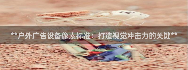 杏宇平台注册地址在哪里：**户外广告设备像素标准：打造视觉冲击力的关键**