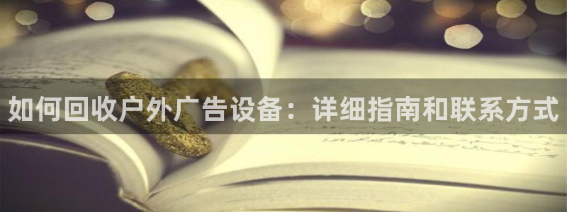 杏宇平台代理怎么样啊：如何回收户外广告设备：详细指南和联系方式
