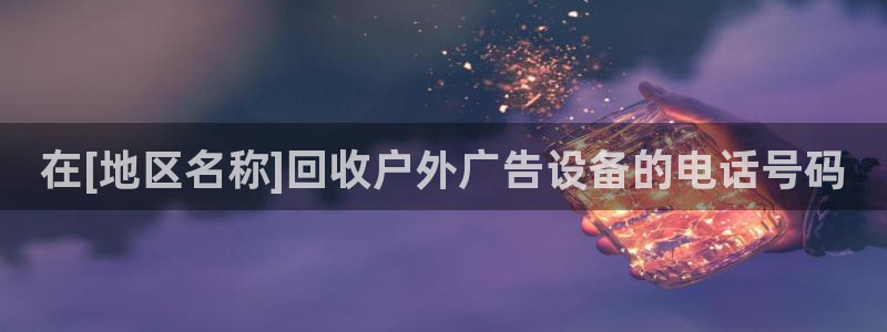 杏宇平台主管：在[地区名称]回收户外广告设备的电话号码