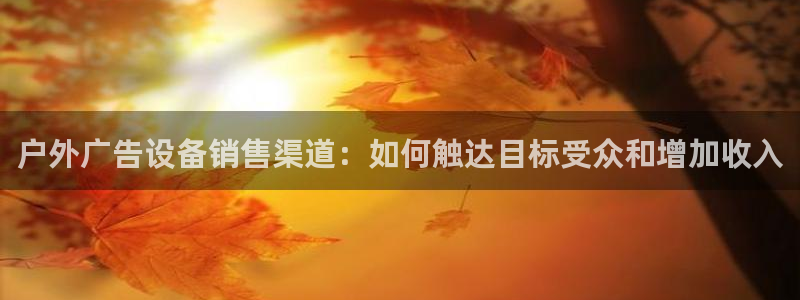 杏宇平台代理怎么样赚钱：户外广告设备销售渠道：如何触达目标受众和增加收入