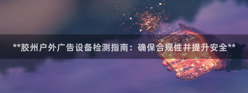 杏宇平台代理怎么样：**胶州户外广告设备检测指南：确保合规性并提升安全**