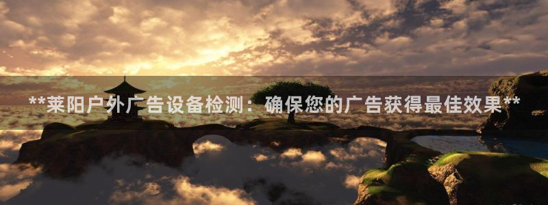 杏宇平台登录步骤是什么：**莱阳户外广告设备检测：确保您的广告获得最佳效果**