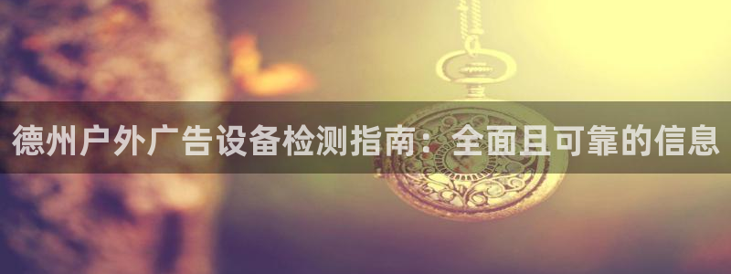 杏宇平台提现为什么这么久呢：德州户外广告设备检测指南：全面且可靠的信息