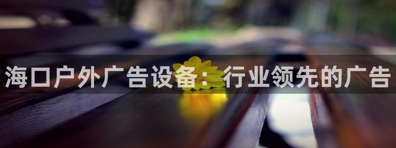 杏宇平台代理怎么样啊：海口户外广告设备：行业领先的广告