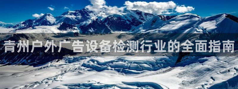 杏宇平台代理多少钱一个：青州户外广告设备检测行业的全面指南