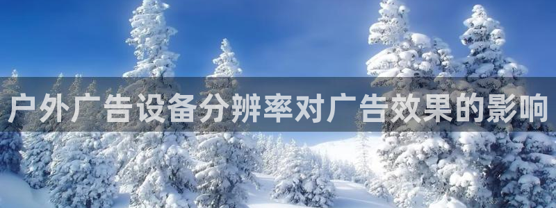 杏宇平台总代理电话：户外广告设备分辨率对广告效果的影响