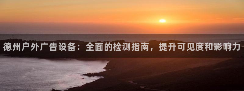 杏宇平台主管：德州户外广告设备：全面的检测指南，提升可见度和影响力