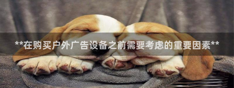 杏宇平台招商电话号码：**在购买户外广告设备之前需要考虑的重要因素**