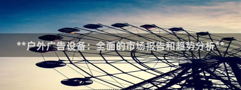 杏宇平台注册地址：**户外广告设备：全面的市场报告和趋势分析**