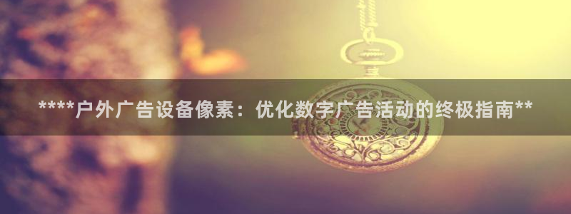 杏宇平台注册登录：****户外广告设备像素：优化数字广告活动的终极指南**