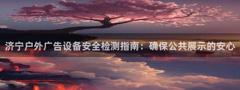 杏宇平台提现为什么这么久呢：济宁户外广告设备安全检测指南：确保公共展示的安心