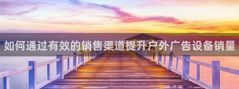 杏宇平台注册登录：如何通过有效的销售渠道提升户外广告设备销量