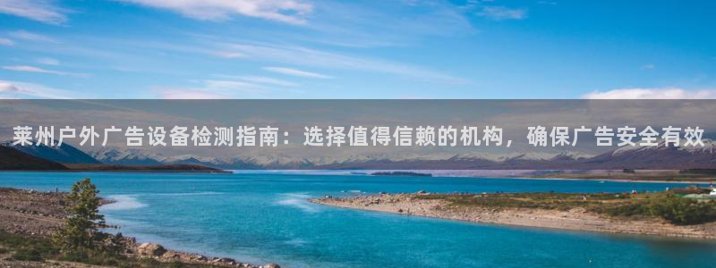 杏宇平台代理多少钱一次：莱州户外广告设备检测指南：选择值得信赖的机构，确保广告安全有效