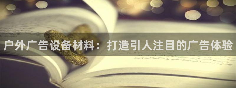杏宇平台注册地址在哪里：户外广告设备材料：打造引人注目的广告体验