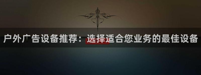 杏宇平台代理怎么样啊：户外广告设备推荐：选择适合您业务的最佳设备