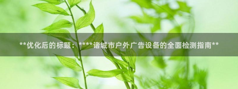杏宇平台提现为什么这么久呢：**优化后的标题：****诸城市户外广告设备的全面检测指南**