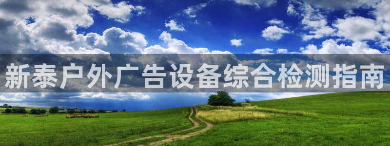 杏宇平台登录步骤是什么：新泰户外广告设备综合检测指南