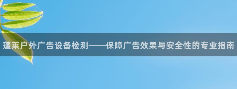杏宇平台登录步骤是什么：蓬莱户外广告设备检测——保障广告效果与安全性的专业指南