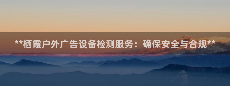 杏宇平台客服：**栖霞户外广告设备检测服务：确保安全与合规**