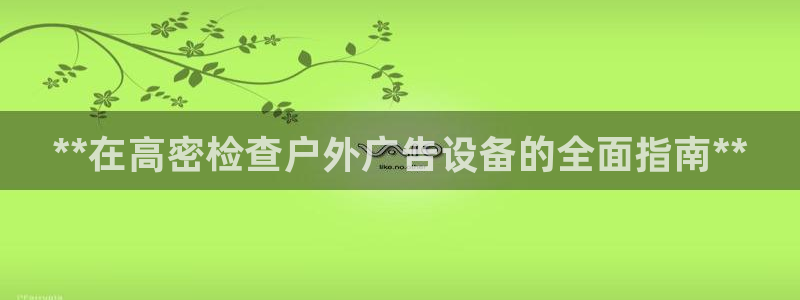 杏宇官方平台官网：**在高密检查户外广告设备的全面指南**