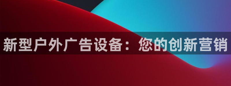 杏宇平台招商怎么样：新型户外广告设备：您的创新营销