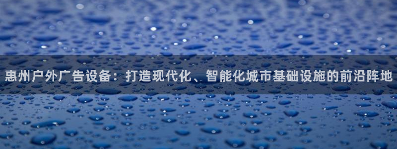 杏宇平台提现为什么这么久呢：惠州户外广告设备：打造现代化、智能化城市基础设施的前沿阵地