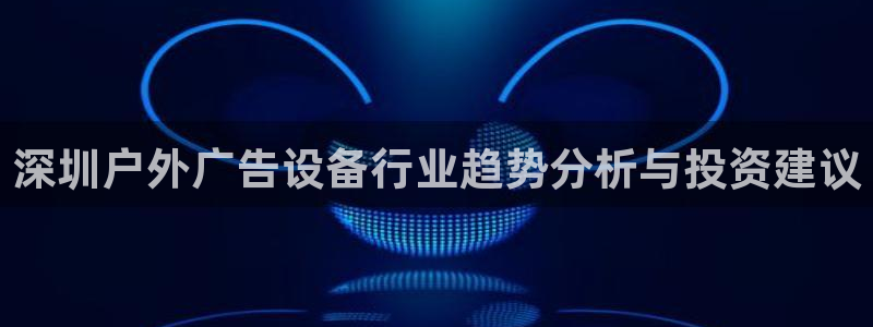 杏宇平台代理怎么赚钱：深圳户外广告设备行业趋势分析与投资建议