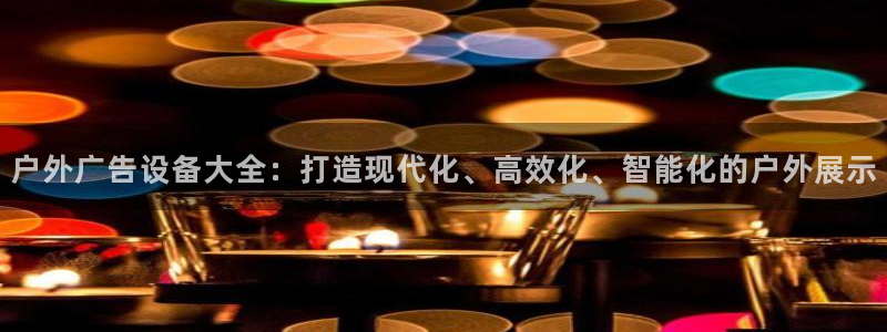 杏宇平台怎么样赚钱：户外广告设备大全：打造现代化、高效化、智能化的户外展示