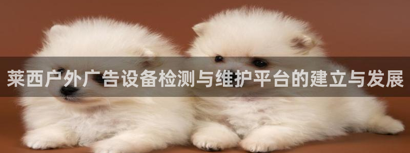杏宇平台招商电话号码：莱西户外广告设备检测与维护平台的建立与发展