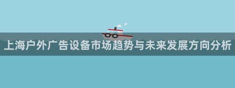 杏宇平台怎么样知乎：上海户外广告设备市场趋势与未来发展方向分析