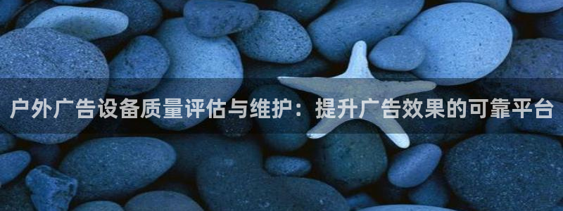 杏宇平台怎么样：户外广告设备质量评估与维护：提升广告效果的可靠平台