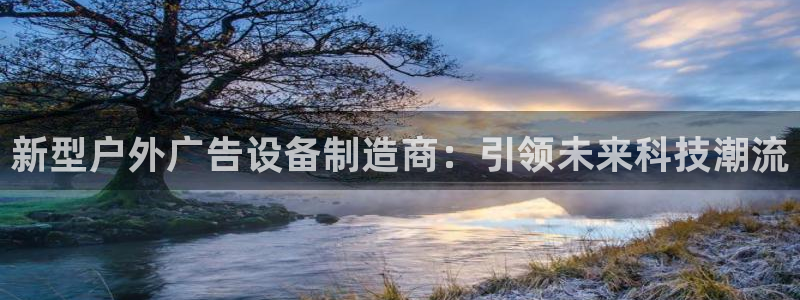 杏宇平台开户：新型户外广告设备制造商：引领未来科技潮流