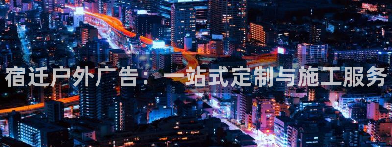 杏宇平台注册地址在哪里：宿迁户外广告：一站式定制与施工服务