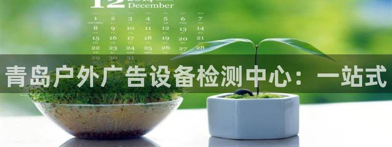 杏宇平台登陆：青岛户外广告设备检测中心：一站式