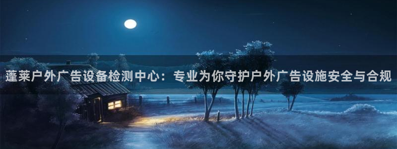 杏宇平台代理多少钱一个月：蓬莱户外广告设备检测中心：专业为你守护户外广告设施安全与合规