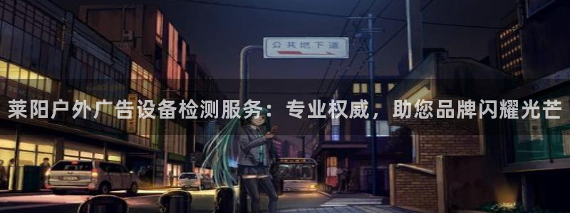 杏宇平台登录步骤是什么：莱阳户外广告设备检测服务：专业权威，助您品牌闪耀光芒