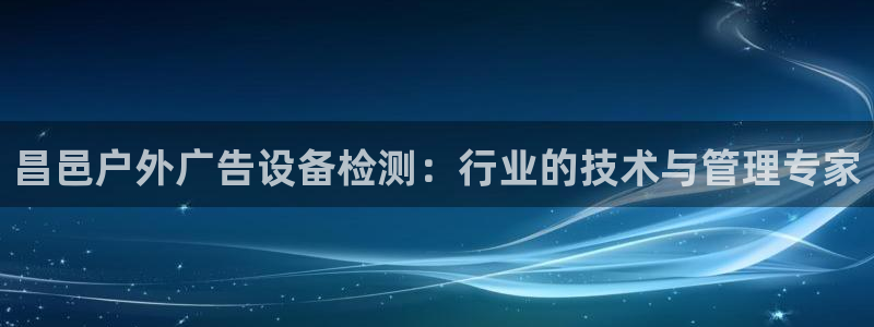杏宇平台客服：昌邑户外广告设备检测：行业的技术与管理专家