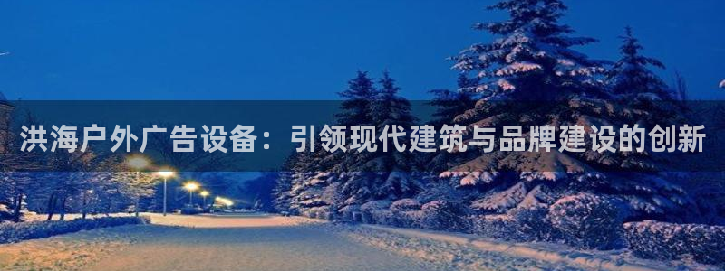 杏宇平台代理多少钱一个：洪海户外广告设备：引领现代建筑与品牌建设的创新