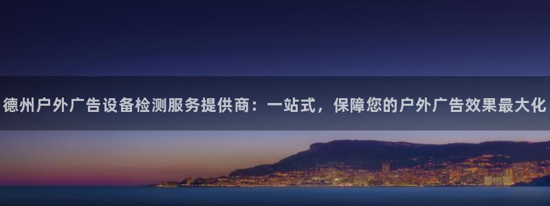 杏宇平台代理多少钱一个月：德州户外广告设备检测服务提供商：一站式，保障您的户外广告效果最大化