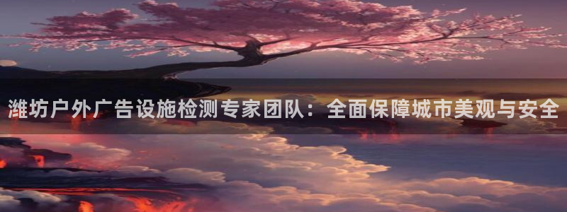 杏宇平台代理怎么样可靠吗：潍坊户外广告设施检测专家团队：全面保障城市美观与安全