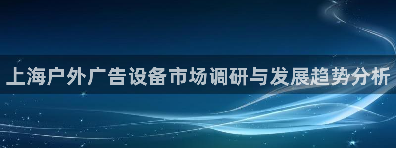 杏宇平台总代理是谁：上海户外广告设备市场调研与发展趋势分析