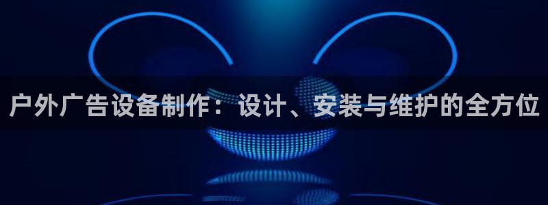 杏宇平台好吗：户外广告设备制作：设计、安装与维护的全方位