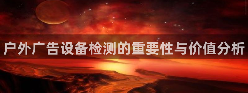 杏宇平台怎么样知乎：户外广告设备检测的重要性与价值分析
