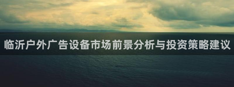 杏宇平台好吗：临沂户外广告设备市场前景分析与投资策略建议