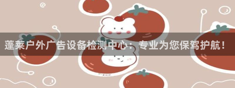杏宇官方平台官网下载：蓬莱户外广告设备检测中心：专业为您保驾护航！