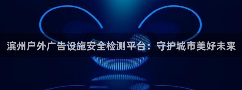 杏宇平台代理多少钱一个：滨州户外广告设施安全检测平台：守护城市美好未来