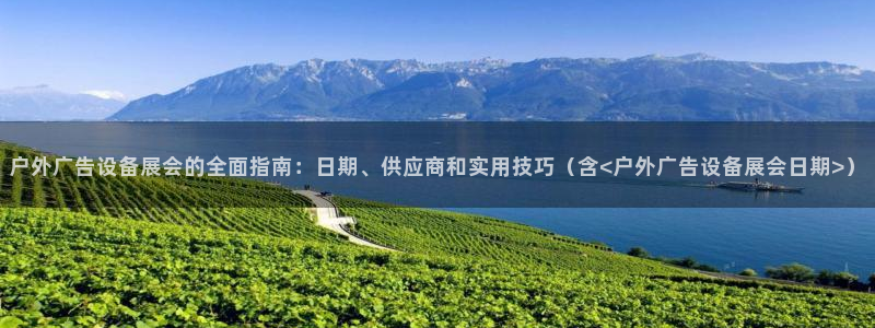杏宇平台怎么样：户外广告设备展会的全面指南：日期、供应商和实用技巧（含<户外广告设备展会日期>）