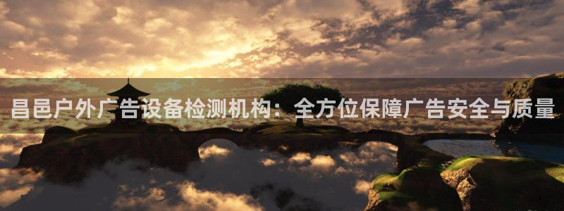 杏宇官方平台官网入口：昌邑户外广告设备检测机构：全方位保障广告安全与质量